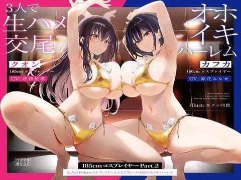巨乳|【1周年たっぷり2時間半】185cmコスプレイヤーpart2〜友人の180cmコスプレイヤーと3人で生ハメ交尾オホイキハーレム〜【KU100】❤かずたまそふと【】