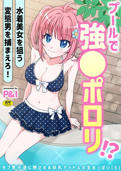 ギャグ・コメディ|モブ男子達に晒される巨乳アイドルの生おっぱい（5）〜プールで強●ポロリ！？ 水着美女を狙う変態男を捕まえろ！〜❤【P＆I】