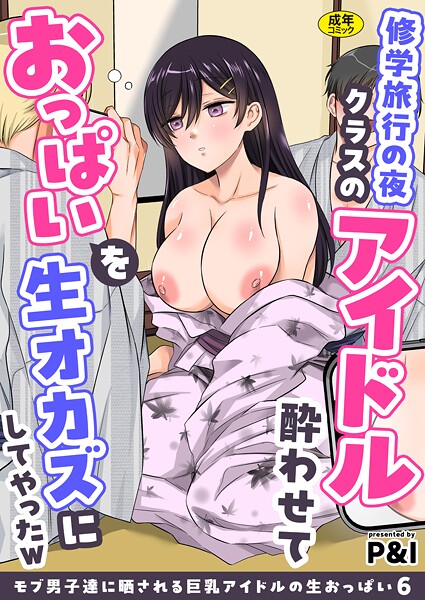辱め|モブ男子達に晒される巨乳アイドルの生おっぱい（6）〜修学旅行の夜クラスのアイドル酔わせておっぱいを生オカズにしてやったw〜❤【P＆I】